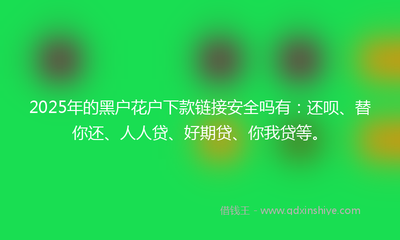 2025年的黑户花户下款链接安全吗有：还呗、替你还、人人贷、好期贷、你我贷等。