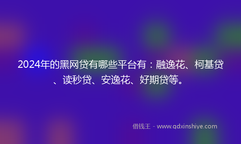 2024年的黑网贷有哪些平台有：融逸花、柯基贷、读秒贷、安逸花、好期贷等。