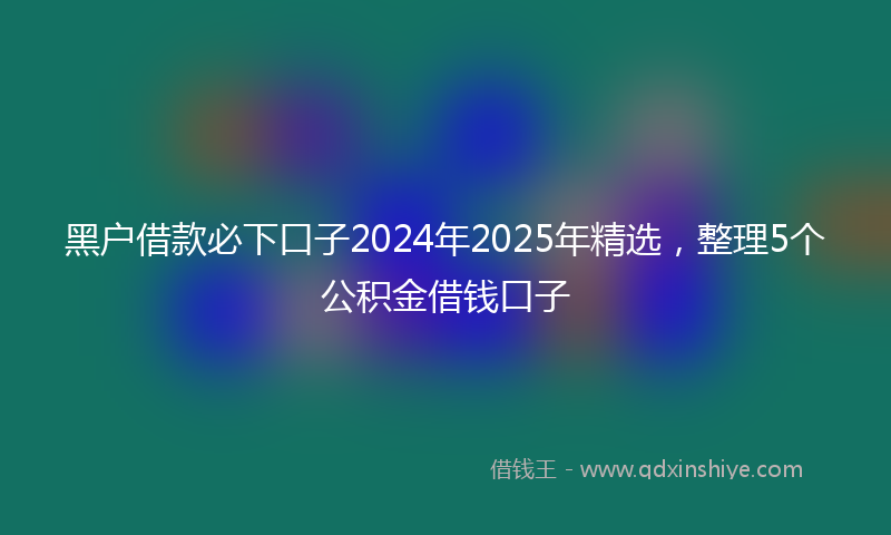 黑户借款必下口子2024年2025年精选，整理5个公积金借钱口子