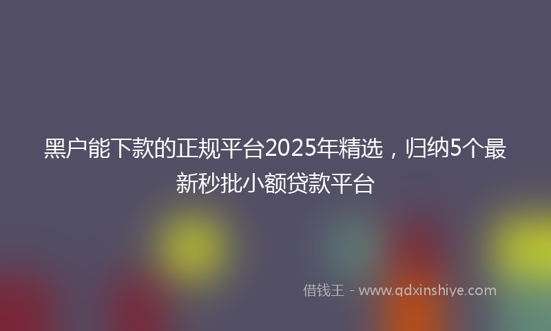 黑户能下款的正规平台2025年精选，归纳5个最新秒批小额贷款平台
