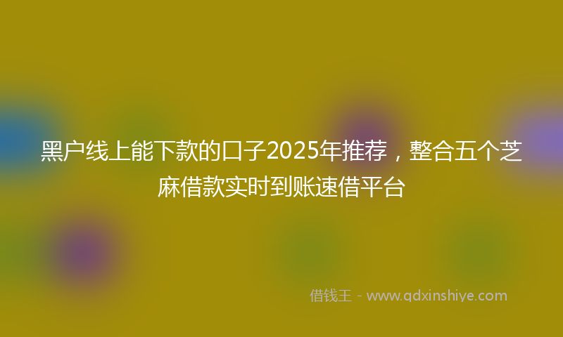黑户线上能下款的口子2025年推荐，整合五个芝麻借款实时到账速借平台