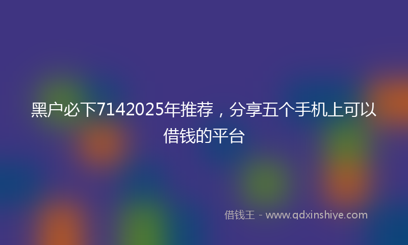 黑户必下7142025年推荐，分享五个手机上可以借钱的平台
