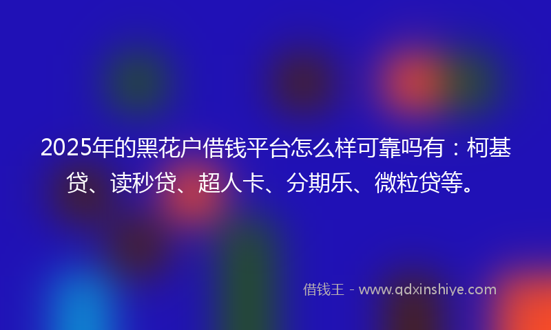 2025年的黑花户借钱平台怎么样可靠吗有：柯基贷、读秒贷、超人卡、分期乐、微粒贷等。