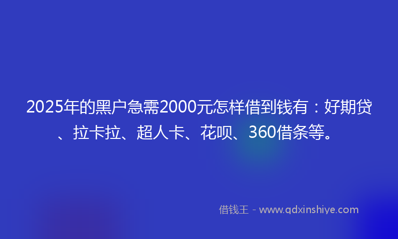 2025年的黑户急需2000元怎样借到钱有：好期贷、拉卡拉、超人卡、花呗、360借条等。