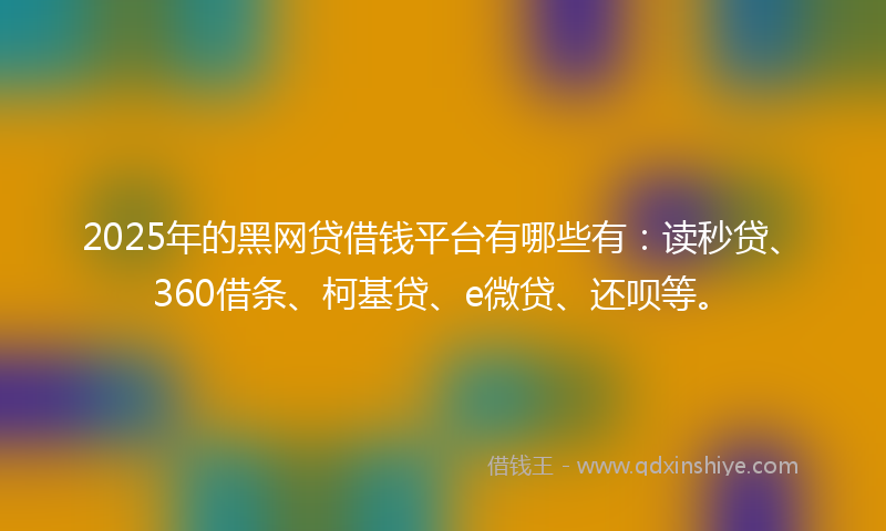2025年的黑网贷借钱平台有哪些有：读秒贷、360借条、柯基贷、e微贷、还呗等。