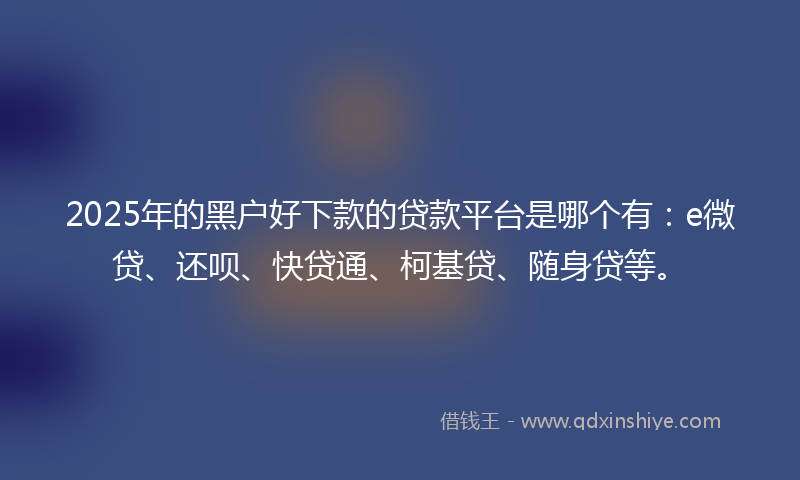 2025年的黑户好下款的贷款平台是哪个有：e微贷、还呗、快贷通、柯基贷、随身贷等。