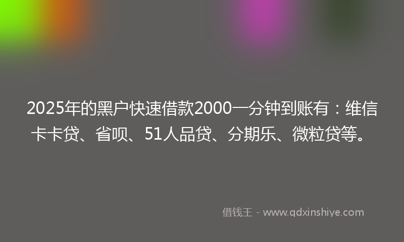 2025年的黑户快速借款2000一分钟到账有：维信卡卡贷、省呗、51人品贷、分期乐、微粒贷等。