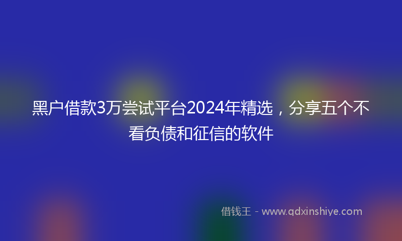 黑户借款3万尝试平台2024年精选，分享五个不看负债和征信的软件