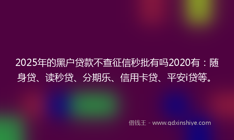 2025年的黑户贷款不查征信秒批有吗2020有：随身贷、读秒贷、分期乐、信用卡贷、平安i贷等。