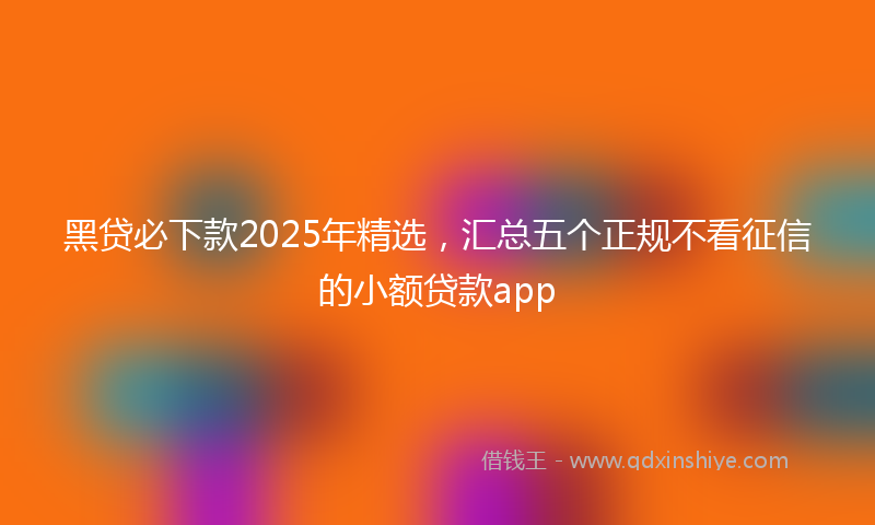黑贷必下款2025年精选，汇总五个正规不看征信的小额贷款app