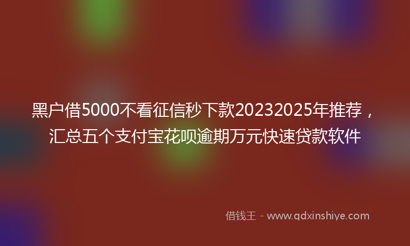 黑户借5000不看征信秒下款20232025年推荐，汇总五个支付宝花呗逾期万元快速贷款软件