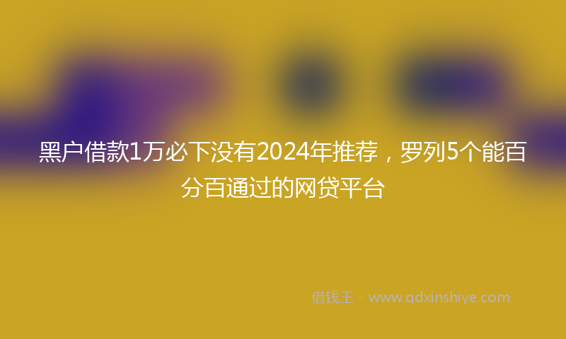 黑户借款1万必下没有2024年推荐，罗列5个能百分百通过的网贷平台