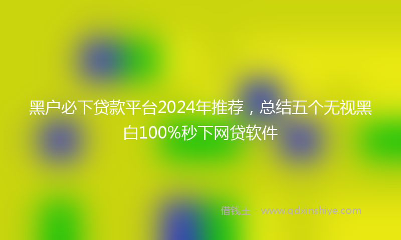 黑户必下贷款平台2024年推荐，总结五个无视黑白100%秒下网贷软件