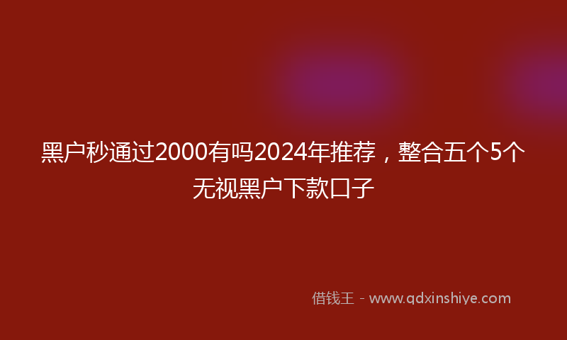 黑户秒通过2000有吗2024年推荐，整合五个5个无视黑户下款口子