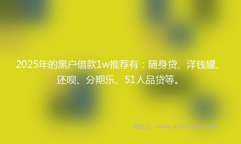 2025年的黑户借款1w推荐有：随身贷、洋钱罐、还呗、分期乐、51人品贷等。