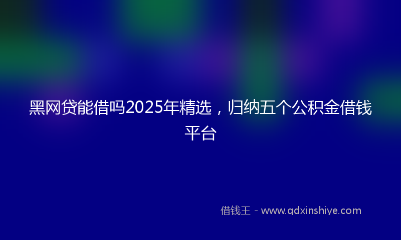 黑网贷能借吗2025年精选，归纳五个公积金借钱平台