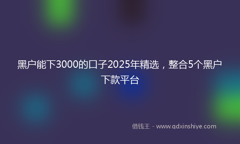 黑户能下3000的口子2025年精选，整合5个黑户下款平台