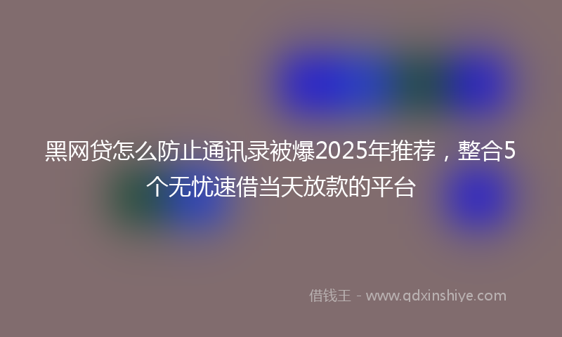 黑网贷怎么防止通讯录被爆2025年推荐，整合5个无忧速借当天放款的平台