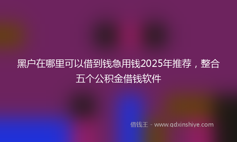 黑户在哪里可以借到钱急用钱2025年推荐，整合五个公积金借钱软件
