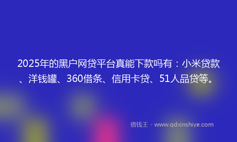 2025年的黑户网贷平台真能下款吗有：小米贷款、洋钱罐、360借条、信用卡贷、51人品贷等。