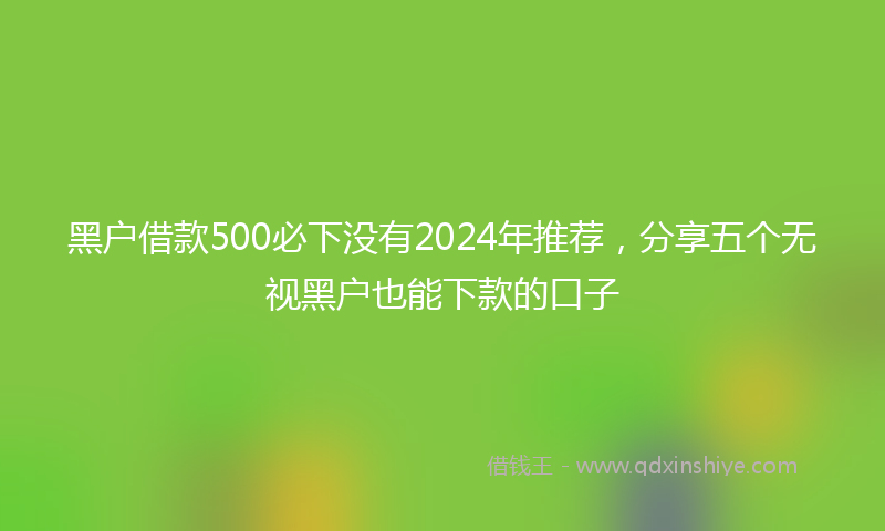 黑户借款500必下没有2024年推荐，分享五个无视黑户也能下款的口子