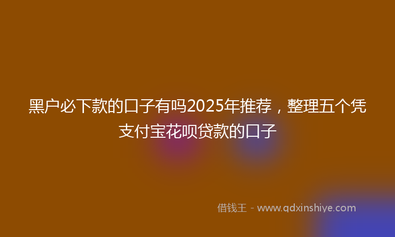 黑户必下款的口子有吗2025年推荐，整理五个凭支付宝花呗贷款的口子