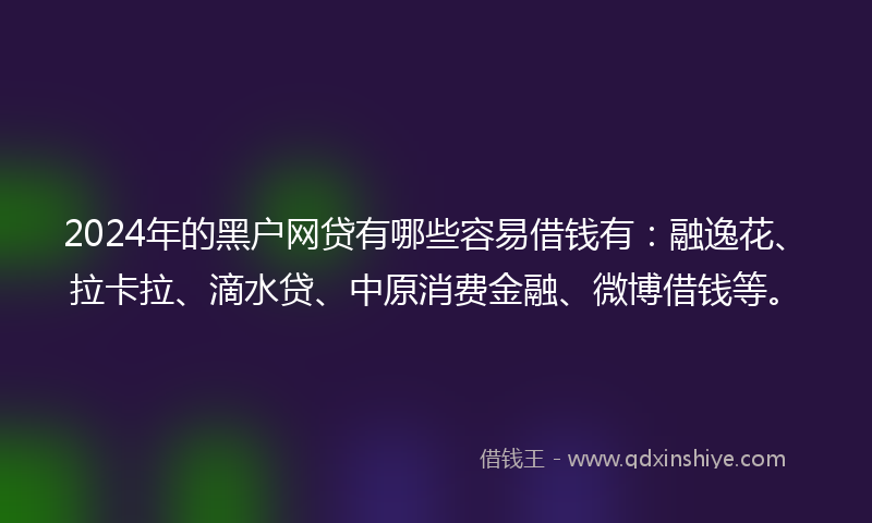 2024年的黑户网贷有哪些容易借钱有：融逸花、拉卡拉、滴水贷、中原消费金融、微博借钱等。