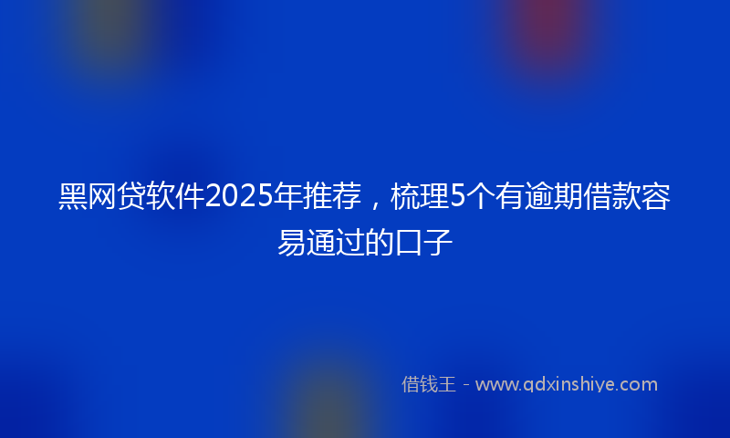 黑网贷软件2025年推荐，梳理5个有逾期借款容易通过的口子