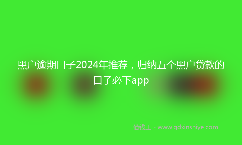 黑户逾期口子2024年推荐，归纳五个黑户贷款的口子必下app