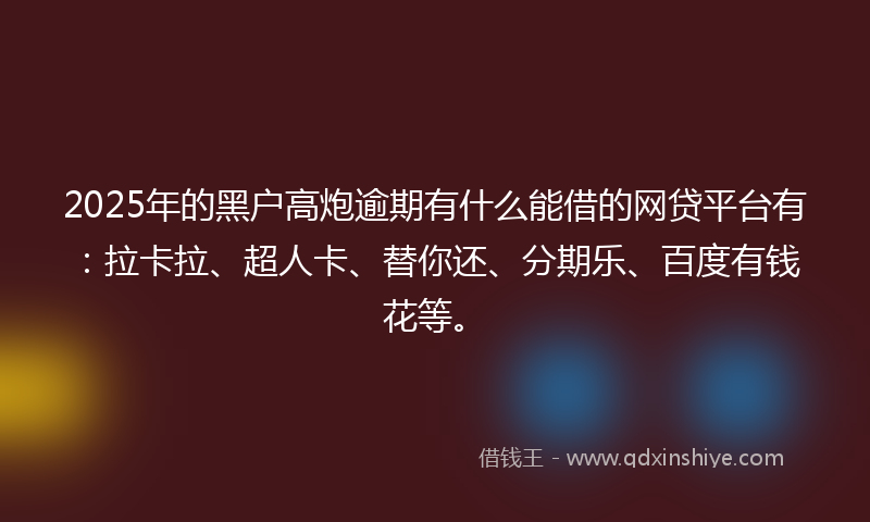 2025年的黑户高炮逾期有什么能借的网贷平台有：拉卡拉、超人卡、替你还、分期乐、百度有钱花等。