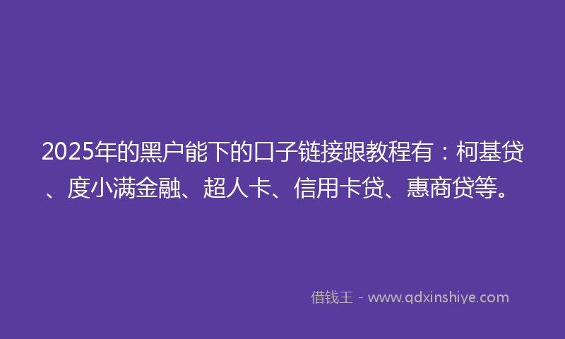 2025年的黑户能下的口子链接跟教程有：柯基贷、度小满金融、超人卡、信用卡贷、惠商贷等。