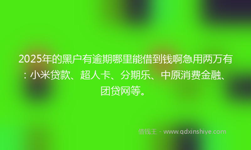 2025年的黑户有逾期哪里能借到钱啊急用两万有：小米贷款、超人卡、分期乐、中原消费金融、团贷网等。