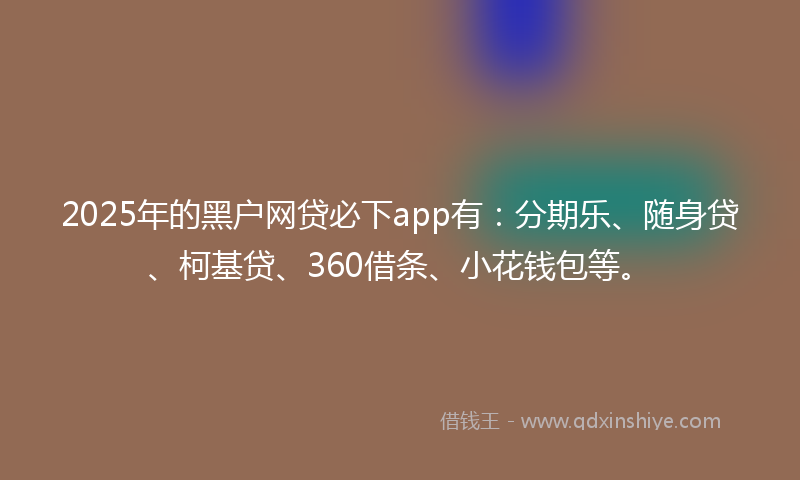 2025年的黑户网贷必下app有：分期乐、随身贷、柯基贷、360借条、小花钱包等。
