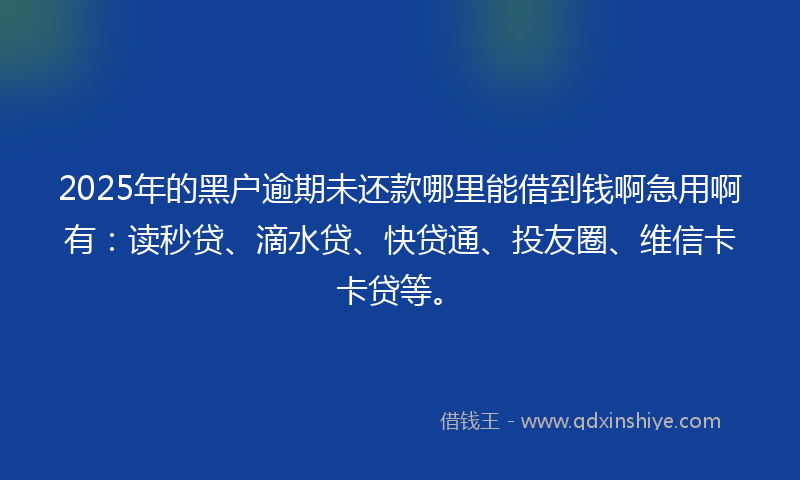 2025年的黑户逾期未还款哪里能借到钱啊急用啊有：读秒贷、滴水贷、快贷通、投友圈、维信卡卡贷等。