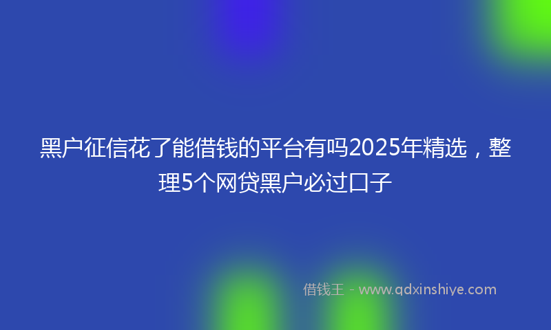 黑户征信花了能借钱的平台有吗2025年精选，整理5个网贷黑户必过口子