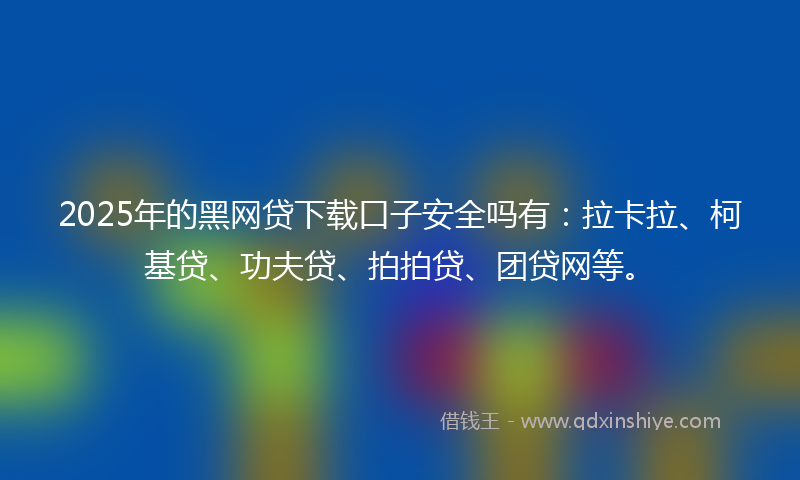 2025年的黑网贷下载口子安全吗有：拉卡拉、柯基贷、功夫贷、拍拍贷、团贷网等。