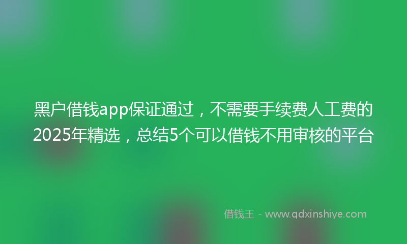 黑户借钱app保证通过，不需要手续费人工费的2025年精选，总结5个可以借钱不用审核的平台