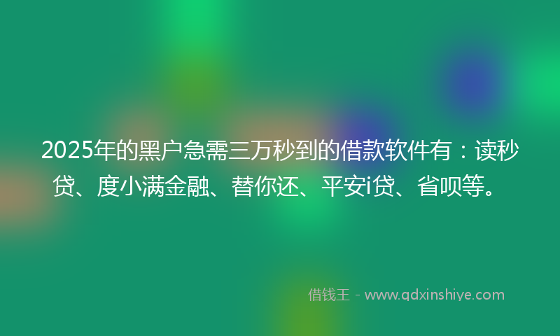 2025年的黑户急需三万秒到的借款软件有：读秒贷、度小满金融、替你还、平安i贷、省呗等。