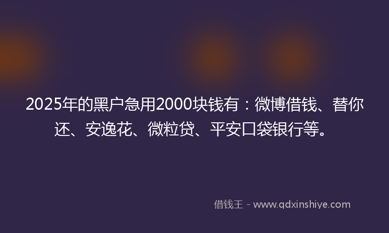 2025年的黑户急用2000块钱有：微博借钱、替你还、安逸花、微粒贷、平安口袋银行等。