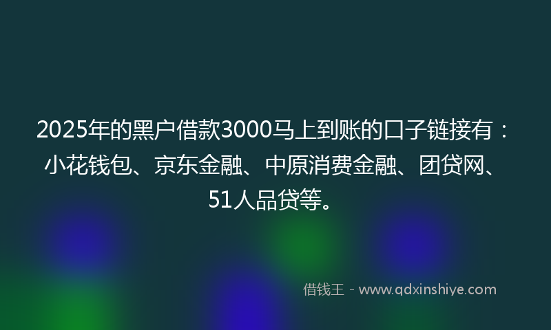 2025年的黑户借款3000马上到账的口子链接有：小花钱包、京东金融、中原消费金融、团贷网、51人品贷等。