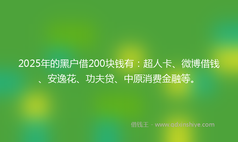 2025年的黑户借200块钱有：超人卡、微博借钱、安逸花、功夫贷、中原消费金融等。