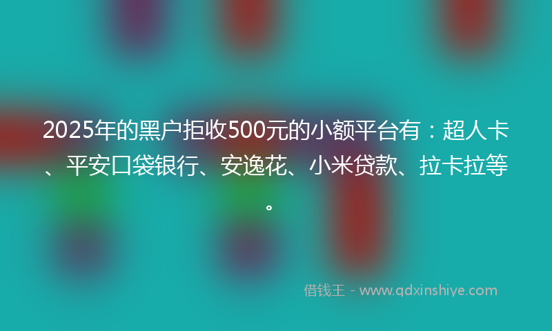 2025年的黑户拒收500元的小额平台有：超人卡、平安口袋银行、安逸花、小米贷款、拉卡拉等。