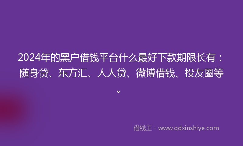 2024年的黑户借钱平台什么最好下款期限长有：随身贷、东方汇、人人贷、微博借钱、投友圈等。