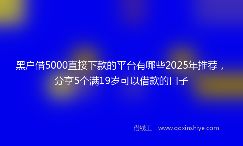 黑户借5000直接下款的平台有哪些2025年推荐，分享5个满19岁可以借款的口子