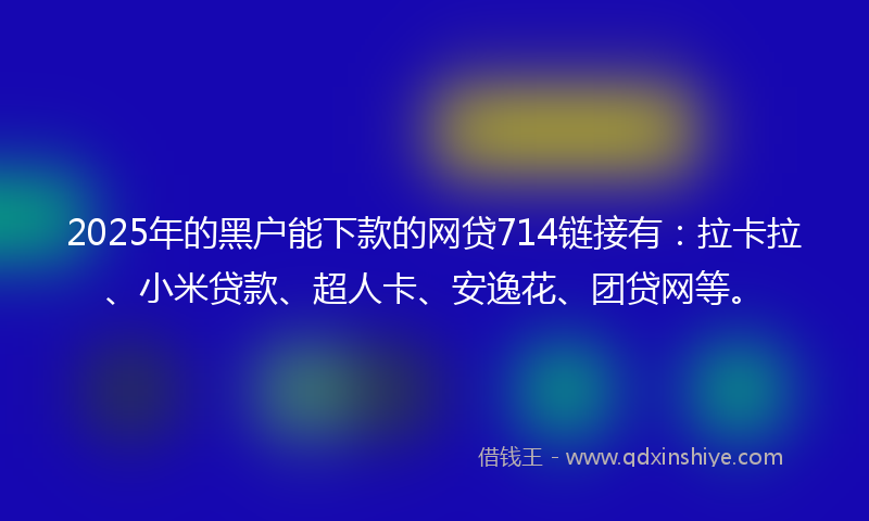 2025年的黑户能下款的网贷714链接有：拉卡拉、小米贷款、超人卡、安逸花、团贷网等。