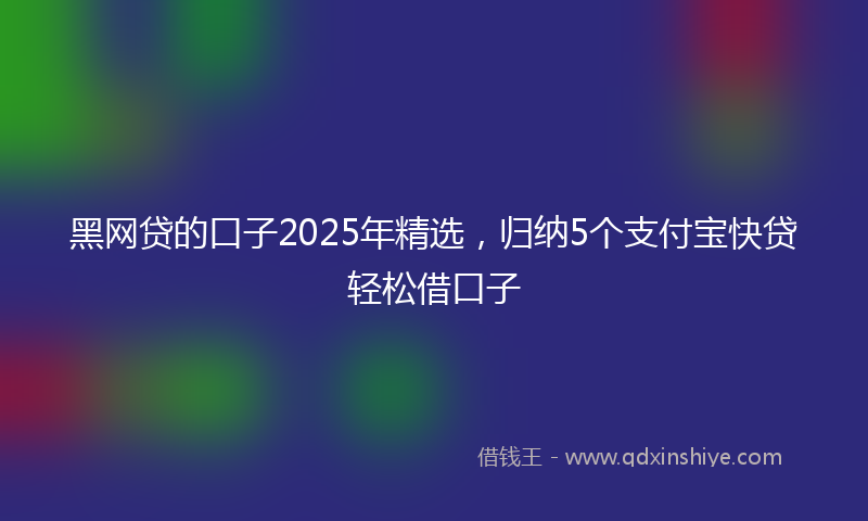 黑网贷的口子2025年精选，归纳5个支付宝快贷轻松借口子