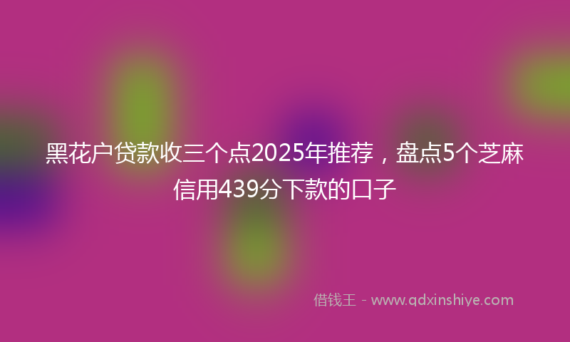 黑花户贷款收三个点2025年推荐，盘点5个芝麻信用439分下款的口子