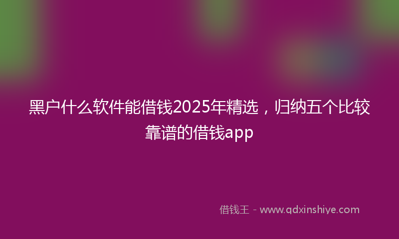 黑户什么软件能借钱2025年精选，归纳五个比较靠谱的借钱app