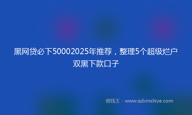 黑网贷必下50002025年推荐，整理5个超级烂户双黑下款口子