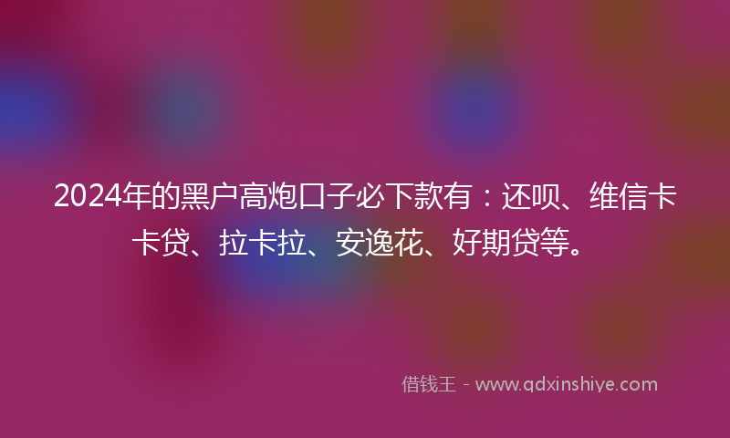 2024年的黑户高炮口子必下款有：还呗、维信卡卡贷、拉卡拉、安逸花、好期贷等。